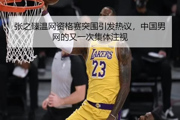 张之臻温网资格赛突围引发热议，中国男网的又一次集体注视
